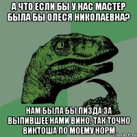 А что если бы у нас Мастер была бы Олеся Николаевна? Нам была бы пизда за выпившее нами вино. Так точно Виктоша по моему норм