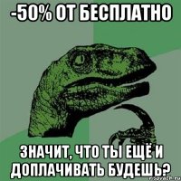 -50% от бесплатно значит, что ты ещё и доплачивать будешь?