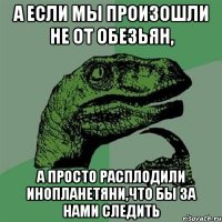 А если мы произошли не от обезьян, а просто расплодили инопланетяни,что бы за нами следить