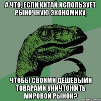 А что, если Китай использует рыночную экономику, чтобы своими дешевыми товарами уничтожить мировой рынок?