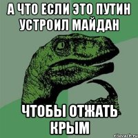 а что если это путин устроил майдан чтобы отжать Крым