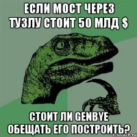 ЕСЛИ МОСТ ЧЕРЕЗ ТУЗЛУ СТОИТ 50 МЛД $ СТОИТ ЛИ GENBYE ОБЕЩАТЬ ЕГО ПОСТРОИТЬ?