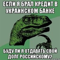 ЕСЛИ Я БРАЛ КРЕДИТ В УКРАИНСКОМ БАНКЕ БУДУ ЛИ Я ОТДАВАТЬ СВОЙ ДОЛГ РОССИЙСКОМУ?