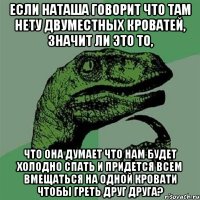 если наташа говорит что там нету двуместных кроватей, значит ли это то, что она думает что нам будет холодно спать и придется всем вмещаться на одной кровати чтобы греть друг друга?