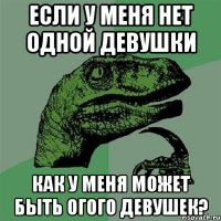 если у меня нет одной девушки как у меня может быть огого девушек?