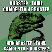 Dubstep - тоже самое.что и Brostep Или brostep - тоже самое что и dubstep?