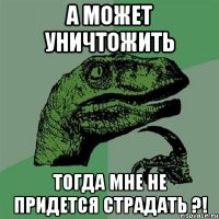 А может уничтожить тогда мне не придется страдать ?!