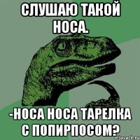 Слушаю такой носа. -НОСА НОСА ТАРЕЛКА С ПОПИРПОСОМ?