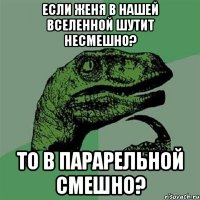 Если Женя в нашей вселенной шутит несмешно? То в парарельной смешно?