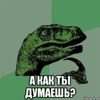  А КАК ТЫ ДУМАЕШЬ?