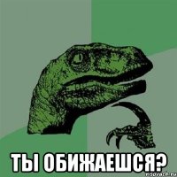  ты обижаешся?