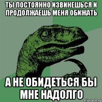 ты постоянно извинешься и продолжаешь меня обижать а не обидеться бы мне надолго