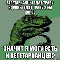 Вегетарианцы едят траву Коровы едят траву Я ем коров Значит я могу есть и вегетарианцев?