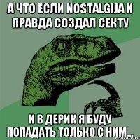 а что если Nostalgija и правда создал секту и в дерик я буду попадать только с ним...