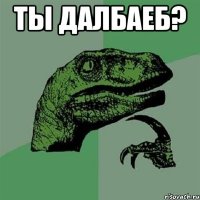 ты далбаеб? 