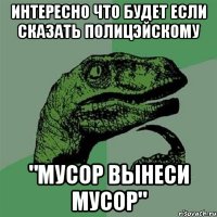 интересно что будет если сказать полицэйскому "мусор вынеси мусор"