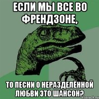 Если мы все во френдзоне, То песни о неразделённой любви это шансон?