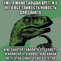 хм)) а может Кошка врёт.. и у него все-таки есть новость для саната, и не захотел говорить это санату. и написал что новости не какой нету, чтоб санат от него отстал