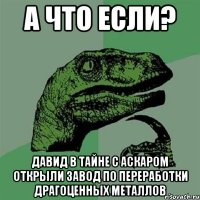 А что если? Давид в тайне с аскаром открыли завод по переработки драгоценных металлов