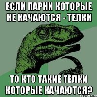 если парни которые не качаются - телки то кто такие телки которые качаются?