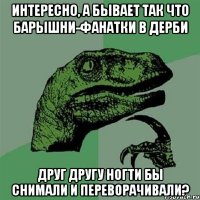 Интересно, а бывает так что барышни-фанатки в дерби друг другу ногти бы снимали и переворачивали?