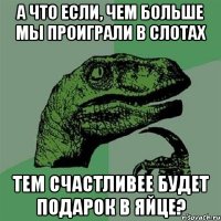 А что если, чем больше мы проиграли в слотах тем счастливее будет подарок в яйце?