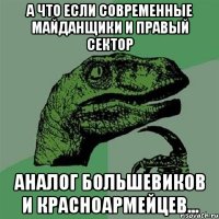 А что если современные майданщики и правый сектор Аналог большевиков и красноармейцев...