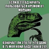 Если в 21 год начать пользоваться кремом от морщин означает ли это то , что даже в 75 моя кожа будет как в 21?