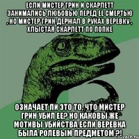 Если Мистер Грин и Скарлетт занимались любовью перед ее смертью , но Мистер Грин держал в руках веревку , хлыстая Скарлетт по попке означает ли это то, что Мистер Грин убил ее? Но каковы же мотивы убийства если веревка была ролевым предметом ?!