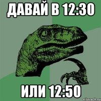 Давай в 12:30 Или 12:50