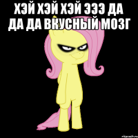 ХЭЙ ХЭЙ ХЭЙ ЭЭЭ ДА ДА ДА ВКУСНЫЙ МОЗГ 