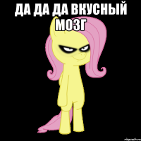 ДА ДА ДА ВКУСНЫЙ МОЗГ 