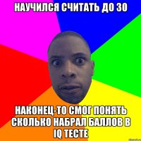 научился считать до 30 наконец-то смог понять сколько набрал баллов в iq тесте