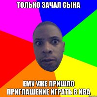 только зачал сына ему уже пришло приглашение играть в nba