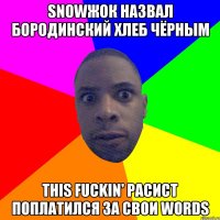 snowжок назвал бородинский хлеб чёрным this fuckin' расист поплатился за свои words