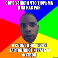 cops узнали что тюрьма для нас рай В свободно время заставляют играть в футбол