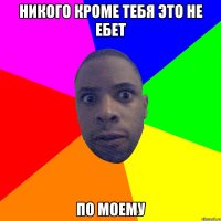 никого кроме тебя это не ебет по моему