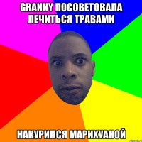 granny посоветовала лечиться травами накурился марихуаной