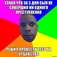 узнал что за 3 дня сын не совершил ни одного преступления решил провести тест на отцовство