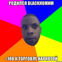 родился blackкожим +100 к торговле наркотой