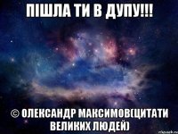 Пішла ти в дупу!!! © Олександр Максимов(цитати великих людей)