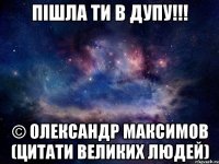 Пішла ти в дупу!!! © Олександр Максимов (цитати великих людей)