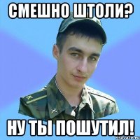 Смешно штоли? Ну ты пошутил!