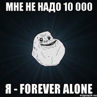 Мне не надо 10 000 я - forever alone