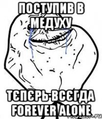 поступив в медуху тєпєрь всєгда forever alone