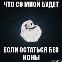 Что со мной будет Если остаться без Ноны