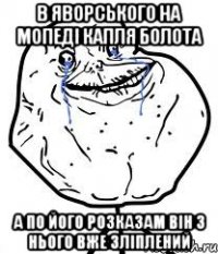 В яворського на мопеді капля болота А по його розказам він з нього вже зліплений