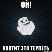 ОЙ! ХВАТИТ ЭТО ТЕРПЕТЬ