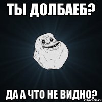 ты ДОЛБАЕБ? Да а что не видно?