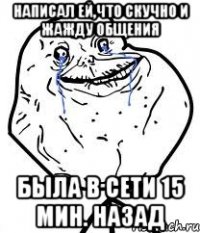 написал ей,что скучно и жажду общения была в сети 15 мин. назад